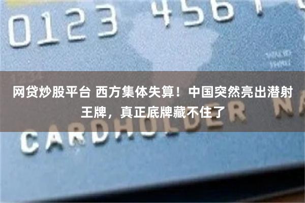 网贷炒股平台 西方集体失算！中国突然亮出潜射王牌，真正底牌藏不住了