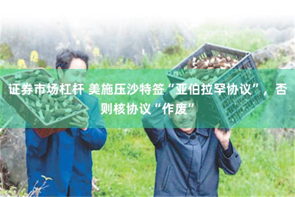 证券市场杠杆 美施压沙特签“亚伯拉罕协议”,否则核协议“作废”