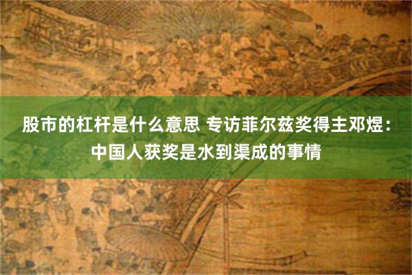 股市的杠杆是什么意思 专访菲尔兹奖得主邓煜：中国人获奖是水到渠成的事情