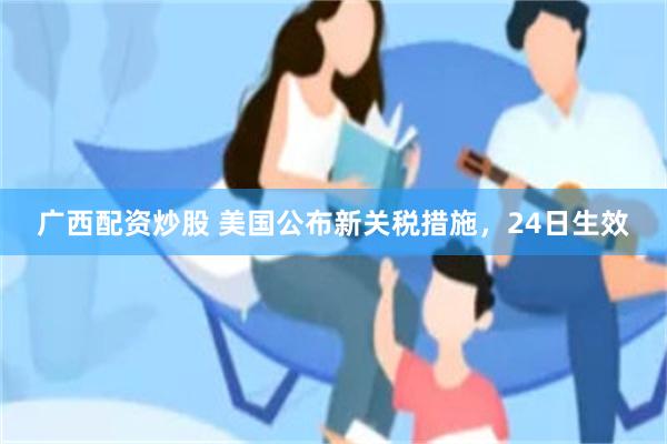 广西配资炒股 美国公布新关税措施，24日生效