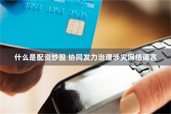 什么是配资炒股 协同发力治理涉灾网络谣言