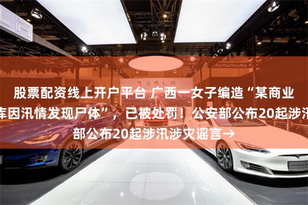 股票配资线上开户平台 广西一女子编造“某商业中心地下车库因汛情发现尸体”，已被处罚！公安部公布20起涉汛涉灾谣言→