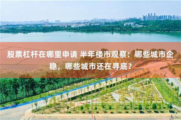 股票杠杆在哪里申请 半年楼市观察:哪些城市企稳,哪些城市还在寻底?