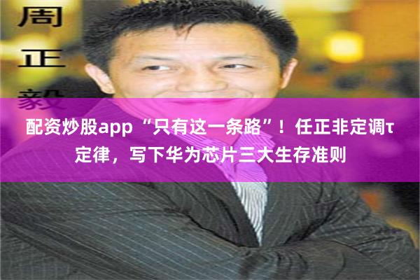 配资炒股app “只有这一条路”!任正非定调τ定律,写下华为芯片三大生存准则