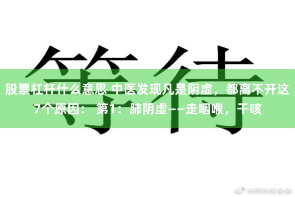 股票杠杆什么意思 中医发现凡是阴虚,都离不开这7个原因: 第1:肺阴虚——走咽喉,干咳
