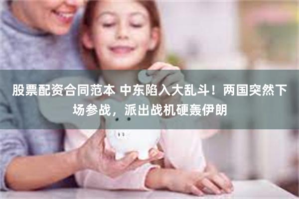 股票配资合同范本 中东陷入大乱斗！两国突然下场参战，派出战机硬轰伊朗