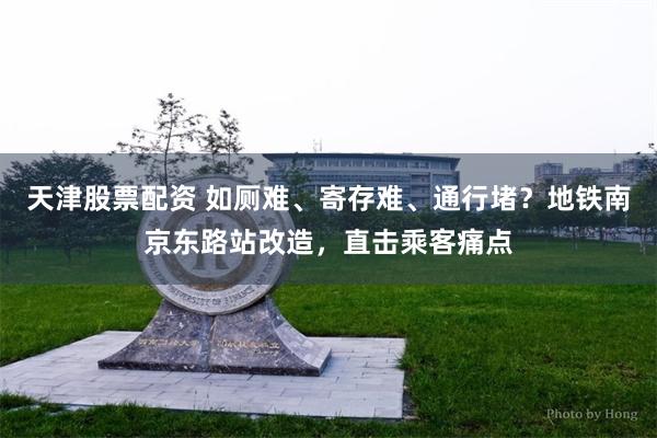 天津股票配资 如厕难、寄存难、通行堵?地铁南京东路站改造,直击乘客痛点