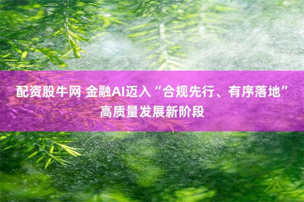 配资股牛网 金融AI迈入“合规先行、有序落地”高质量发展新阶段