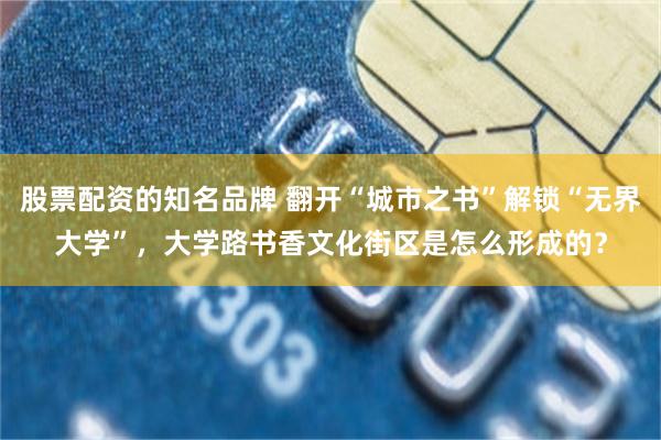 股票配资的知名品牌 翻开“城市之书”解锁“无界大学”，大学路书香文化街区是怎么形成的？