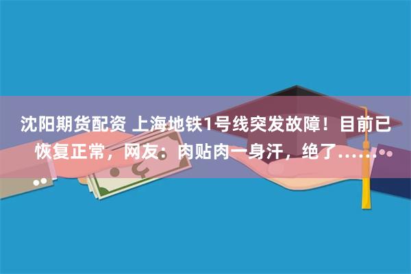 沈阳期货配资 上海地铁1号线突发故障！目前已恢复正常，网友：肉贴肉一身汗，绝了……