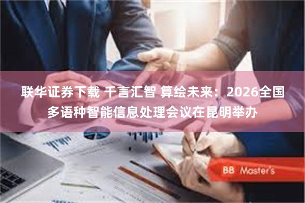 联华证券下载 千言汇智 算绘未来：2026全国多语种智能信息处理会议在昆明举办