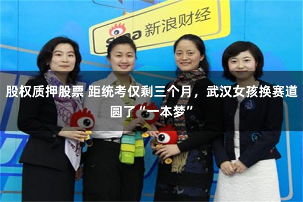 股权质押股票 距统考仅剩三个月，武汉女孩换赛道圆了“一本梦”