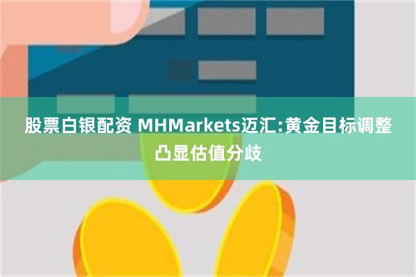 股票白银配资 MHMarkets迈汇:黄金目标调整凸显估值分歧