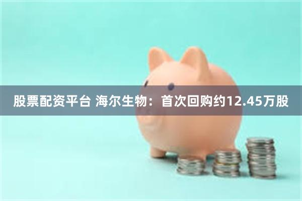 股票配资平台 海尔生物：首次回购约12.45万股