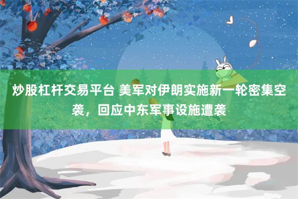 炒股杠杆交易平台 美军对伊朗实施新一轮密集空袭，回应中东军事设施遭袭