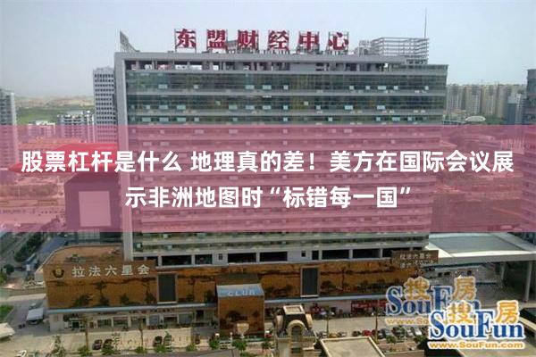 股票杠杆是什么 地理真的差！美方在国际会议展示非洲地图时“标错每一国”