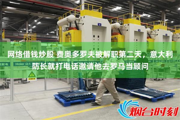 网络借钱炒股 费奥多罗夫被解职第二天，意大利防长就打电话邀请他去罗马当顾问