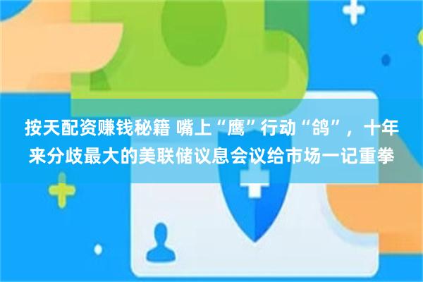 按天配资赚钱秘籍 嘴上“鹰”行动“鸽”，十年来分歧最大的美联储议息会议给市场一记重拳