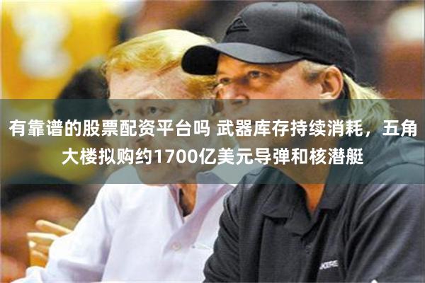 有靠谱的股票配资平台吗 武器库存持续消耗，五角大楼拟购约1700亿美元导弹和核潜艇
