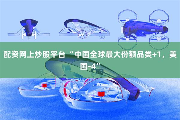 配资网上炒股平台 “中国全球最大份额品类+1，美国-4”