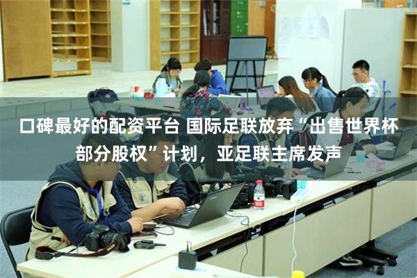 口碑最好的配资平台 国际足联放弃“出售世界杯部分股权”计划，亚足联主席发声