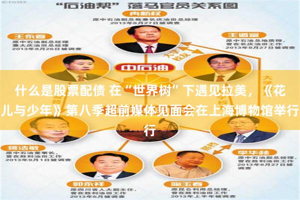 什么是股票配债 在“世界树”下遇见拉美,《花儿与少年》第八季超前媒体见面会在上海博物馆举行