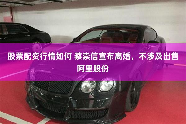 股票配资行情如何 蔡崇信宣布离婚，不涉及出售阿里股份