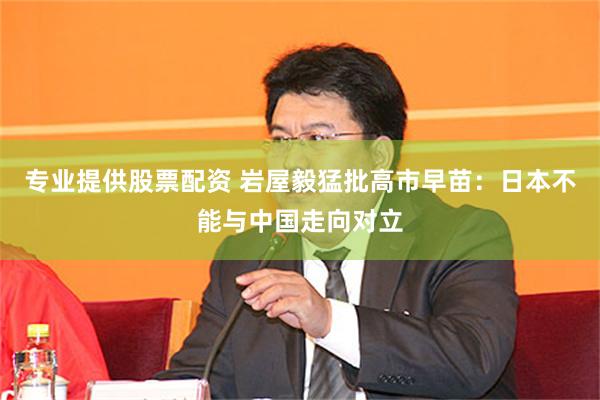 专业提供股票配资 岩屋毅猛批高市早苗:日本不能与中国走向对立