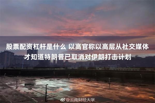 股票配资杠杆是什么 以高官称以高层从社交媒体才知道特朗普已取消对伊朗打击计划