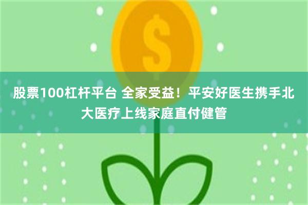 股票100杠杆平台 全家受益!平安好医生携手北大医疗上线家庭直付健管