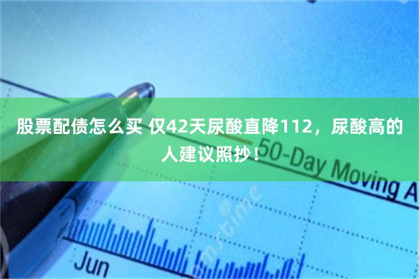 股票配债怎么买 仅42天尿酸直降112,尿酸高的人建议照抄!