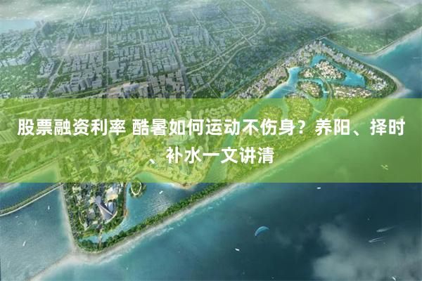 股票融资利率 酷暑如何运动不伤身？养阳、择时、补水一文讲清