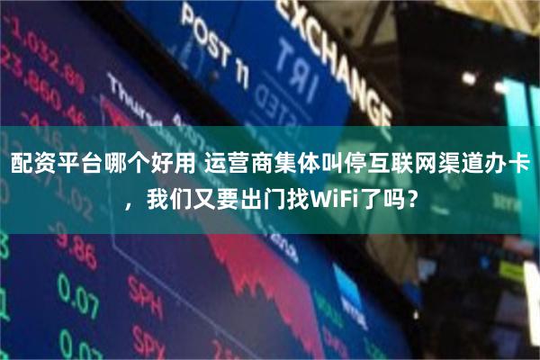 配资平台哪个好用 运营商集体叫停互联网渠道办卡，我们又要出门找WiFi了吗？
