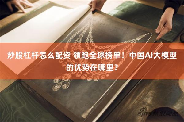 炒股杠杆怎么配资 领跑全球榜单！中国AI大模型的优势在哪里？