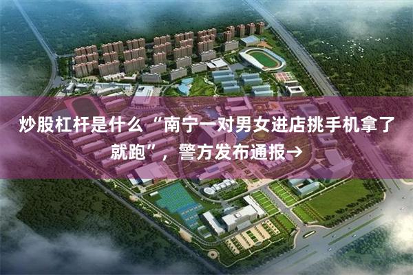 炒股杠杆是什么 “南宁一对男女进店挑手机拿了就跑”,警方发布通报→
