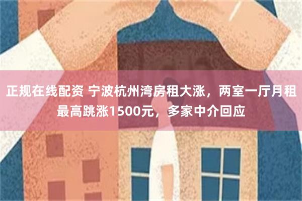 正规在线配资 宁波杭州湾房租大涨，两室一厅月租最高跳涨1500元，多家中介回应