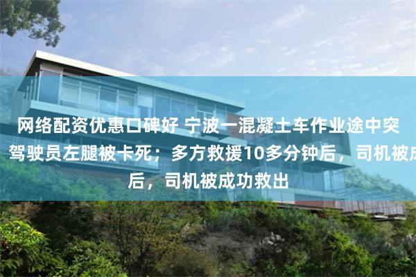 网络配资优惠口碑好 宁波一混凝土车作业途中突发侧翻，驾驶员左腿被卡死；多方救援10多分钟后，司机被成功救出