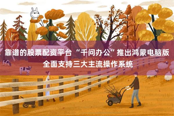 靠谱的股票配资平台 “千问办公”推出鸿蒙电脑版 全面支持三大主流操作系统