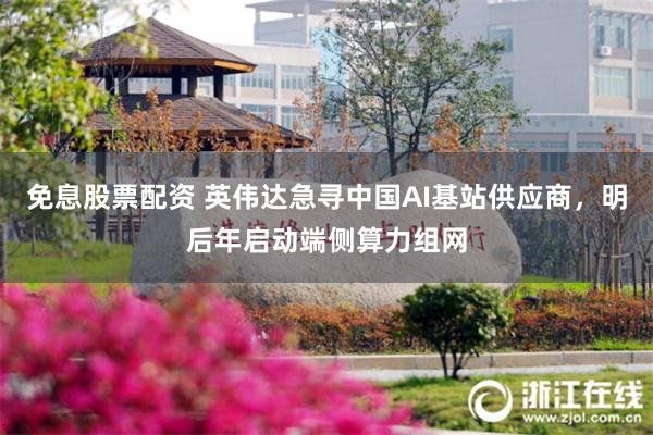 免息股票配资 英伟达急寻中国AI基站供应商，明后年启动端侧算力组网