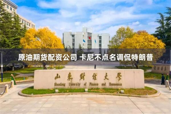 原油期货配资公司 卡尼不点名调侃特朗普