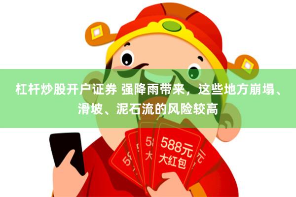 杠杆炒股开户证券 强降雨带来,这些地方崩塌、滑坡、泥石流的风险较高