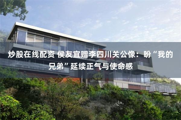 炒股在线配资 侯友宜赠李四川关公像：盼“我的兄弟”延续正气与使命感
