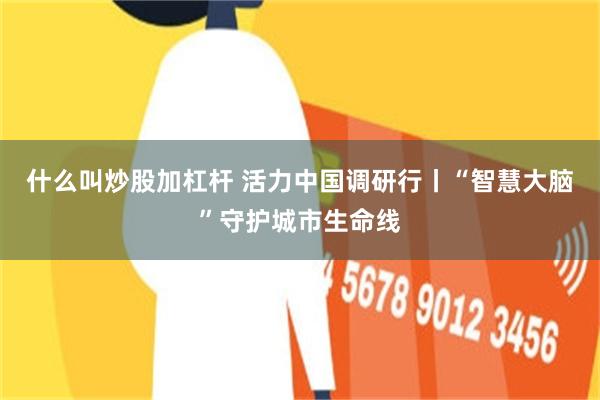 什么叫炒股加杠杆 活力中国调研行丨“智慧大脑”守护城市生命线