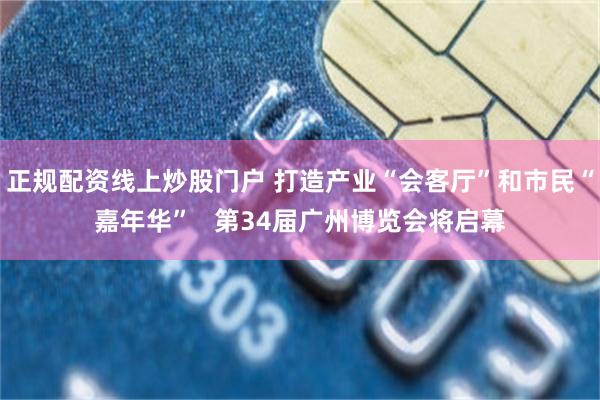 正规配资线上炒股门户 打造产业“会客厅”和市民“嘉年华”   第34届广州博览会将启幕