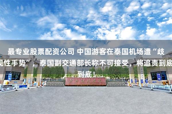 最专业股票配资公司 中国游客在泰国机场遭“歧视性手势”,泰国副交通部长称不可接受,将追责到底!