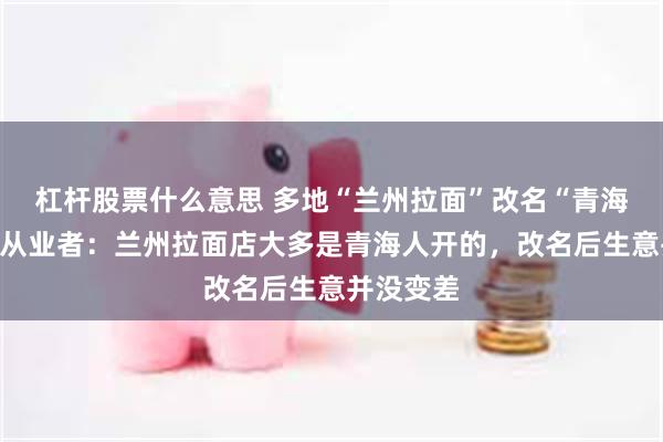 杠杆股票什么意思 多地“兰州拉面”改名“青海拉面”，从业者：兰州拉面店大多是青海人开的，改名后生意并没变差