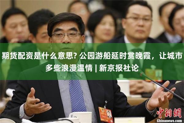 期货配资是什么意思? 公园游船延时赏晚霞，让城市多些浪漫温情 | 新京报社论