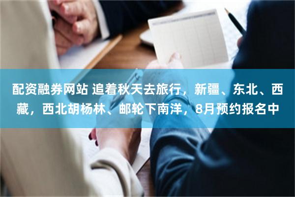 配资融券网站 追着秋天去旅行，新疆、东北、西藏，西北胡杨林、邮轮下南洋，8月预约报名中