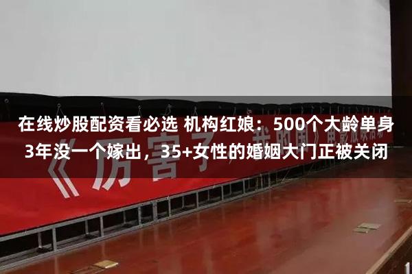 在线炒股配资看必选 机构红娘：500个大龄单身3年没一个嫁出，35+女性的婚姻大门正被关闭