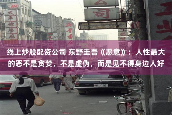 线上炒股配资公司 东野圭吾《恶意》：人性最大的恶不是贪婪，不是虚伪，而是见不得身边人好